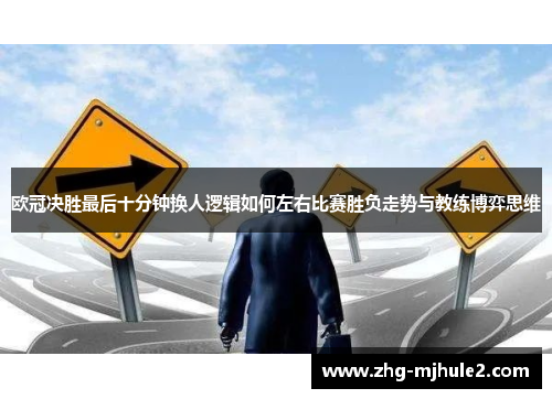 欧冠决胜最后十分钟换人逻辑如何左右比赛胜负走势与教练博弈思维