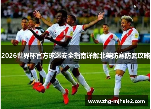 2026世界杯官方球迷安全指南详解北美防寒防暑攻略