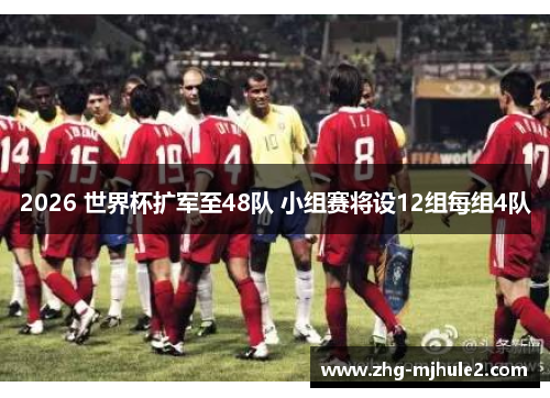 2026 世界杯扩军至48队 小组赛将设12组每组4队