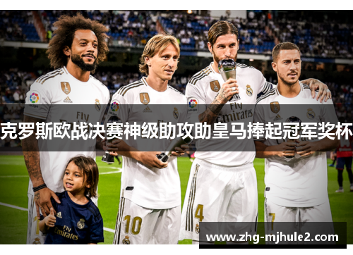 克罗斯欧战决赛神级助攻助皇马捧起冠军奖杯