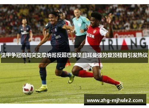 法甲争冠格局突变摩纳哥反超巴黎圣日耳曼强势登顶榜首引发热议