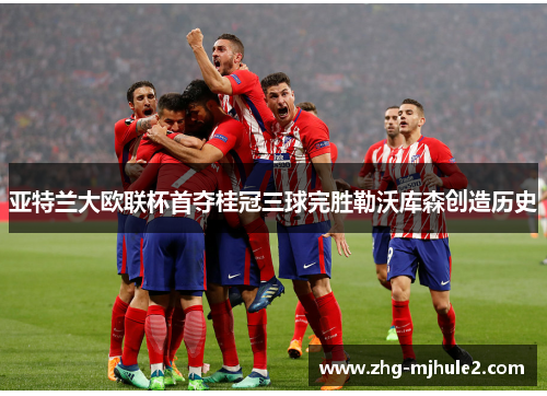 亚特兰大欧联杯首夺桂冠三球完胜勒沃库森创造历史