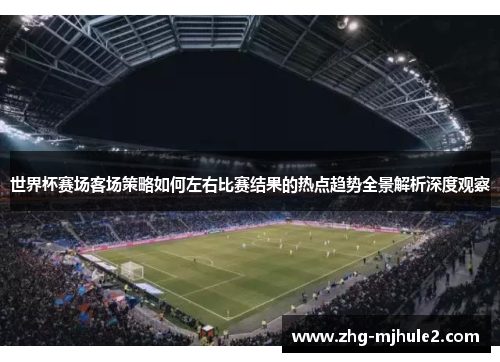 世界杯赛场客场策略如何左右比赛结果的热点趋势全景解析深度观察