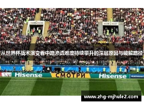 从世界杯战术演变看中路渗透难度持续攀升的深层原因与破解路径