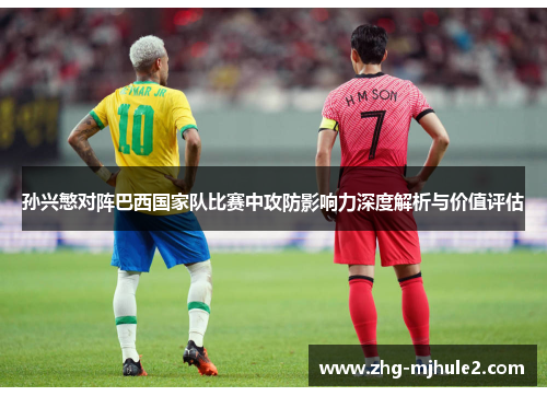 孙兴慜对阵巴西国家队比赛中攻防影响力深度解析与价值评估
