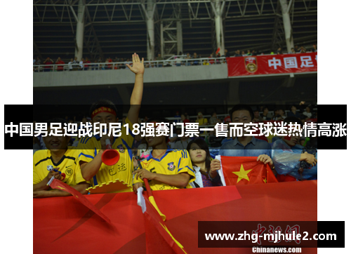 中国男足迎战印尼18强赛门票一售而空球迷热情高涨