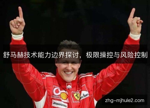 舒马赫技术能力边界探讨，极限操控与风险控制