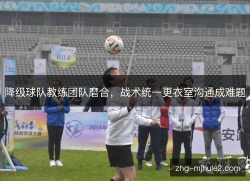 降级球队教练团队磨合，战术统一更衣室沟通成难题
