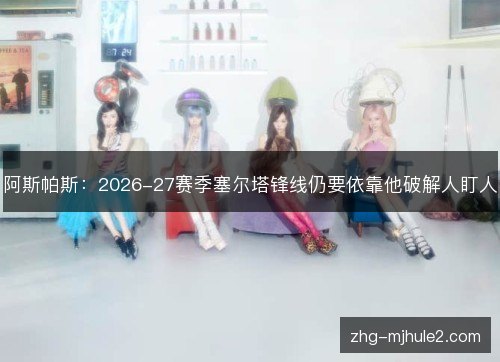 阿斯帕斯：2026-27赛季塞尔塔锋线仍要依靠他破解人盯人